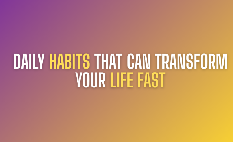 Daily Habits That Can Transform Your Life Fast
